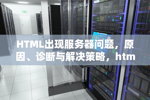 HTML出现服务器问题，原因、诊断与解决策略，html出现服务器问题怎么解决