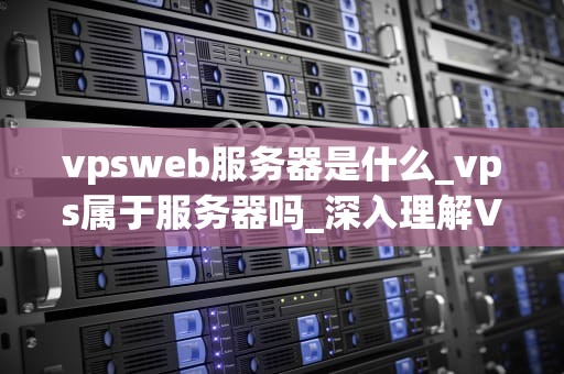 vpsweb服务器是什么_vps属于服务器吗_深入理解VPSWeb服务器