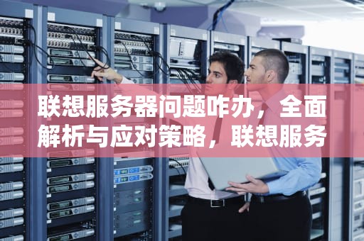 联想服务器问题咋办，全面解析与应对策略，联想服务器问题咋办解决