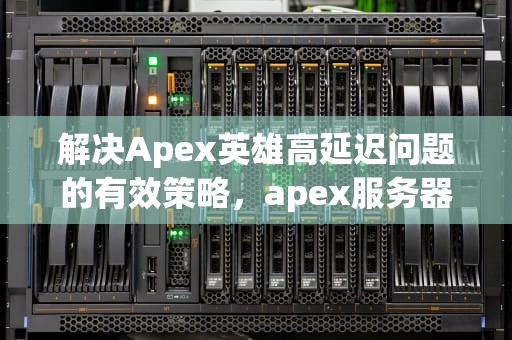 解决Apex英雄高延迟问题的有效策略，apex服务器延迟高