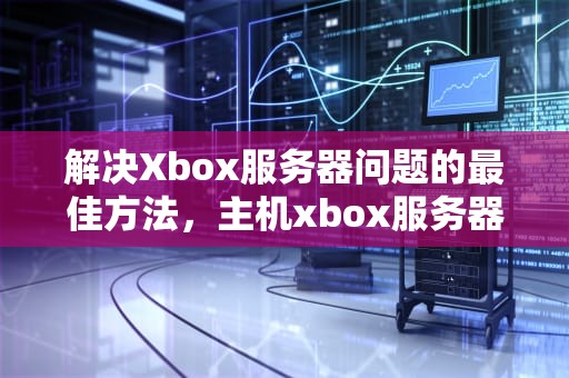 解决Xbox服务器问题的最佳方法，主机xbox服务器问题怎么解决