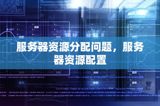 服务器资源分配问题，服务器资源配置