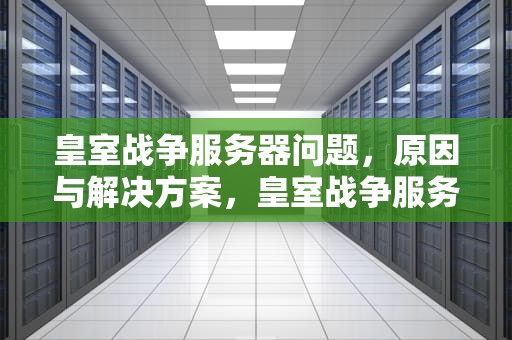 皇室战争服务器问题，原因与解决方案，皇室战争服务器问题怎么解决