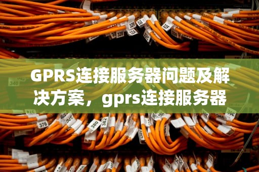 GPRS连接服务器问题及解决方案，gprs连接服务器问题怎么解决