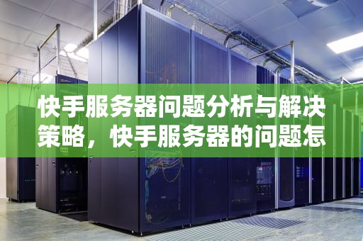 快手服务器问题分析与解决策略，快手服务器的问题怎么解决