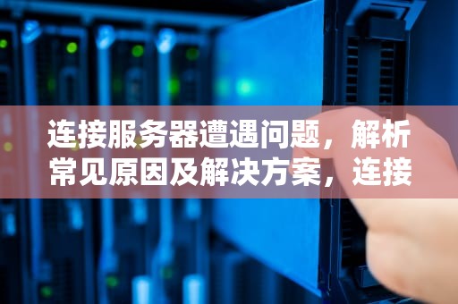 连接服务器遭遇问题，解析常见原因及解决方案，连接服务器遭遇问题怎么解决