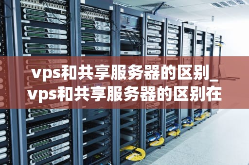vps和共享服务器的区别_vps和共享服务器的区别在哪_深入理解VPS和共享服务器的区别