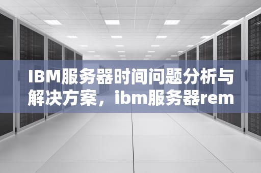 IBM服务器时间问题分析与解决方案，ibm服务器remind