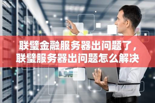 联璧金融服务器出问题了，联璧服务器出问题怎么解决