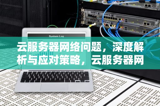 云服务器网络问题，深度解析与应对策略，云服务器网络问题怎么解决