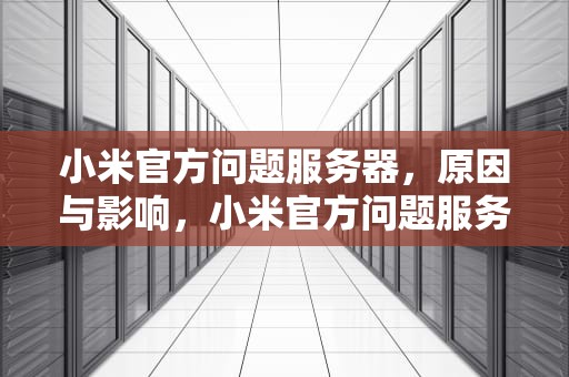 小米官方问题服务器，原因与影响，小米官方问题服务器维修