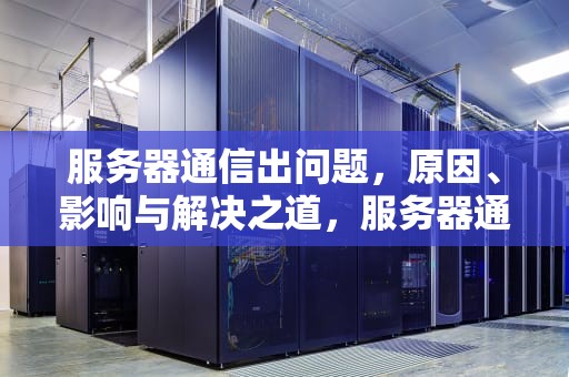 服务器通信出问题，原因、影响与解决之道，服务器通信出问题怎么解决