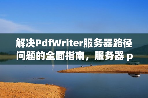 解决PdfWriter服务器路径问题的全面指南，服务器 pdf