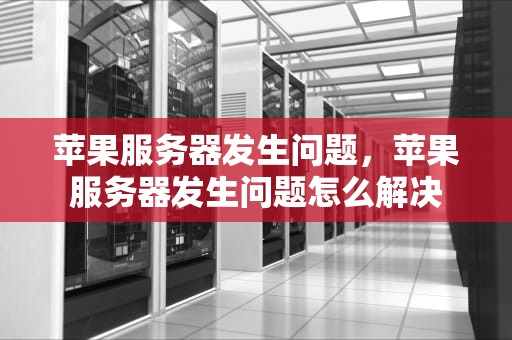 苹果服务器发生问题，苹果服务器发生问题怎么解决