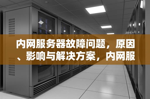 内网服务器故障问题，原因、影响与解决方案，内网服务器故障问题有哪些