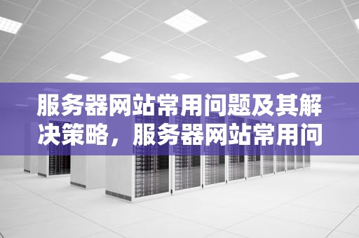服务器网站常用问题及其解决策略，服务器网站常用问题有哪些