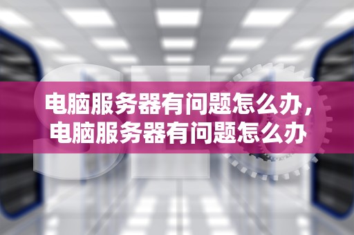 电脑服务器有问题怎么办，电脑服务器有问题怎么办