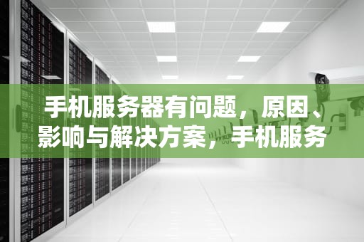 手机服务器有问题，原因、影响与解决方案，手机服务器有问题怎么处理?