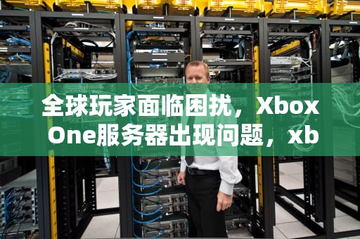 全球玩家面临困扰，Xbox One服务器出现问题，xboxone服务有些问题