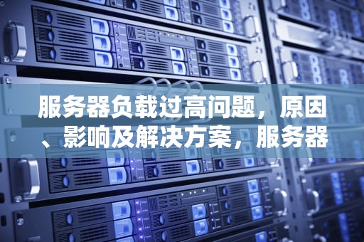 服务器负载过高问题，原因、影响及解决方案，服务器负载过高问题大吗
