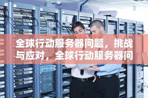 全球行动服务器问题，挑战与应对，全球行动服务器问题怎么解决