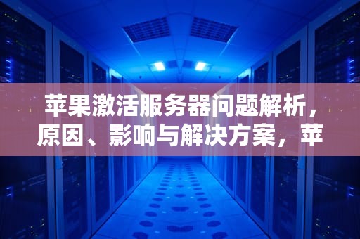 苹果激活服务器问题解析，原因、影响与解决方案，苹果激活服务器问题怎么解决
