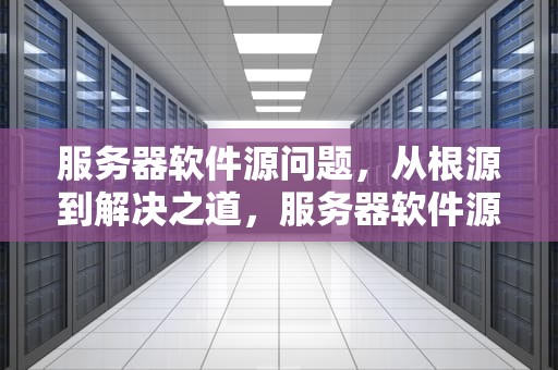 服务器软件源问题，从根源到解决之道，服务器软件源问题怎么解决