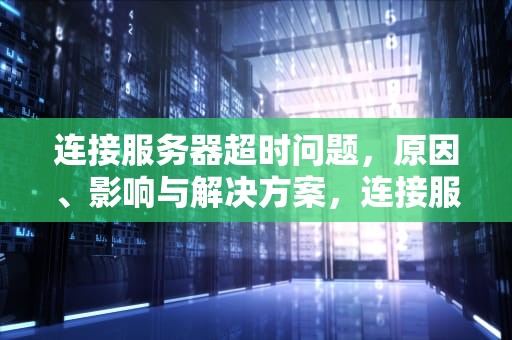 连接服务器超时问题，原因、影响与解决方案，连接服务器超时问题怎么解决