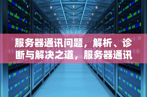 服务器通讯问题，解析、诊断与解决之道，服务器通讯问题怎么解决