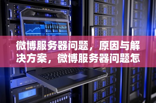 微博服务器问题，原因与解决方案，微博服务器问题怎么解决