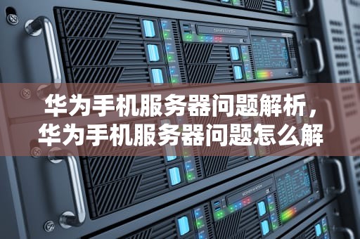 华为手机服务器问题解析，华为手机服务器问题怎么解决