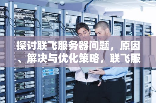 探讨联飞服务器问题，原因、解决与优化策略，联飞服务器问题怎么解决