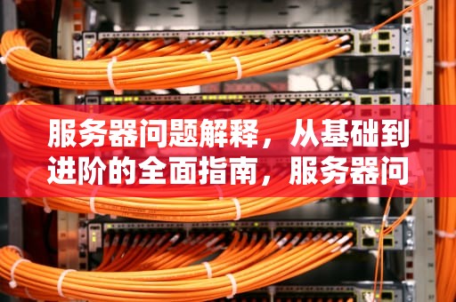 服务器问题解释，从基础到进阶的全面指南，服务器问题解释是什么