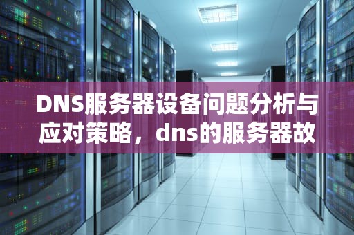 DNS服务器设备问题分析与应对策略，dns的服务器故障怎么办