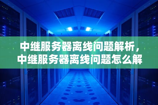 中继服务器离线问题解析，中继服务器离线问题怎么解决
