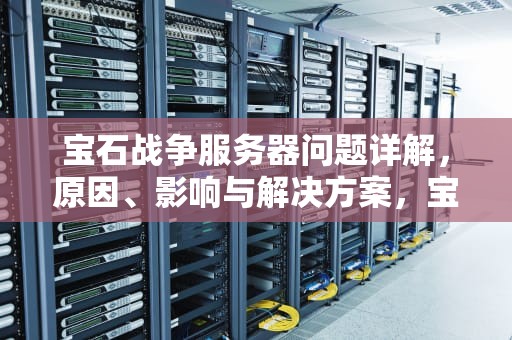 宝石战争服务器问题详解，原因、影响与解决方案，宝石战争服务器问题怎么解决