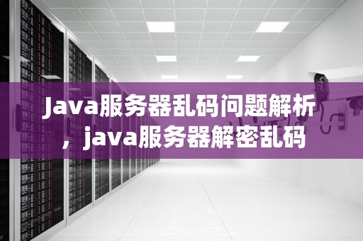 Java服务器乱码问题解析，java服务器解密乱码