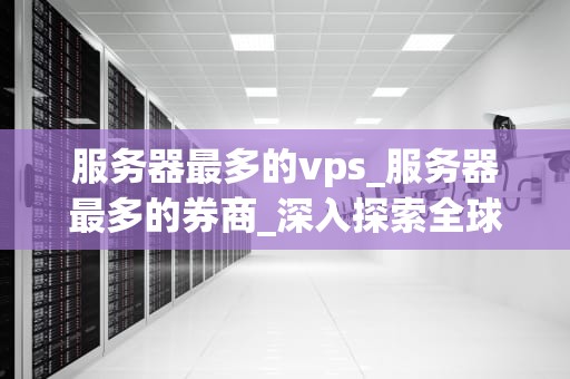 服务器最多的vps_服务器最多的券商_深入探索全球服务器最多的VPS提供商