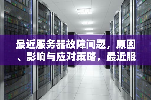 最近服务器故障问题，原因、影响与应对策略，最近服务器故障问题有哪些