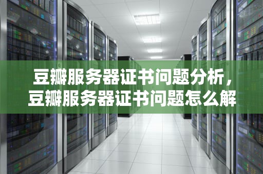 豆瓣服务器证书问题分析，豆瓣服务器证书问题怎么解决