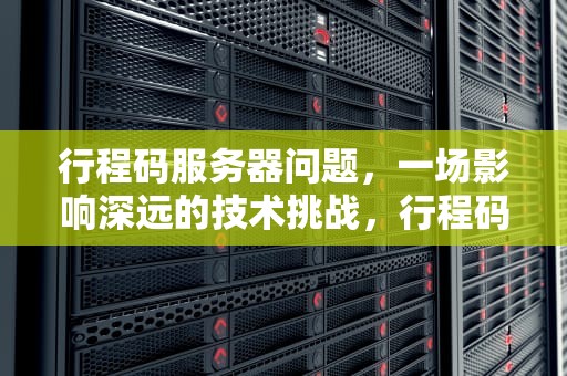 行程码服务器问题，一场影响深远的技术挑战，行程码服务器问题怎么解决