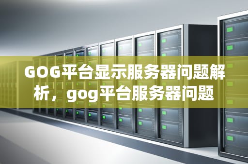 GOG平台显示服务器问题解析，gog平台服务器问题