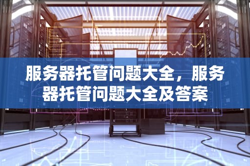 服务器托管问题大全，服务器托管问题大全及答案