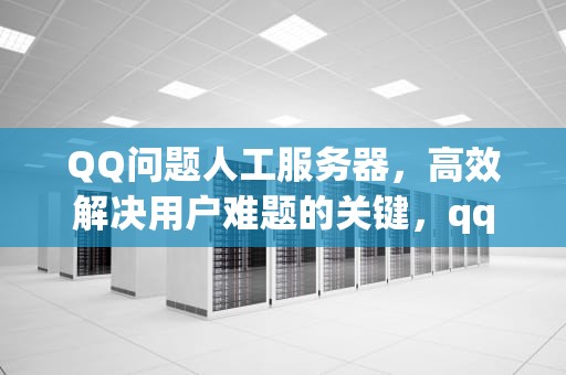 QQ问题人工服务器，高效解决用户难题的关键，qq问题人工服务器怎么解决