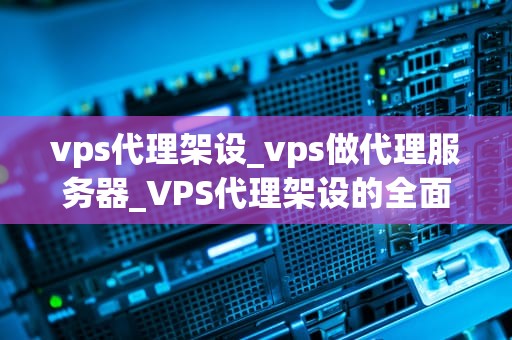 vps代理架设_vps做代理服务器_VPS代理架设的全面指南