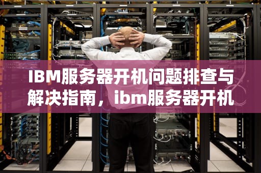IBM服务器开机问题排查与解决指南，ibm服务器开机问题怎么解决