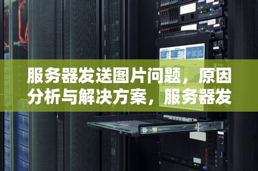 服务器发送图片问题，原因分析与解决方案，服务器发送图片问题怎么解决
