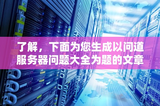 了解，下面为您生成以问道服务器问题大全为题的文章，问道服务器问题大全答案