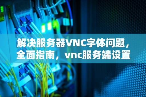 解决服务器VNC字体问题，全面指南，vnc服务端设置