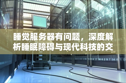 睡觉服务器有问题，深度解析睡眠障碍与现代科技的交织困境，服务器睡着了什么意思